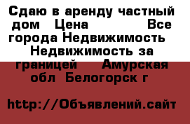 Сдаю в аренду частный дом › Цена ­ 23 374 - Все города Недвижимость » Недвижимость за границей   . Амурская обл.,Белогорск г.